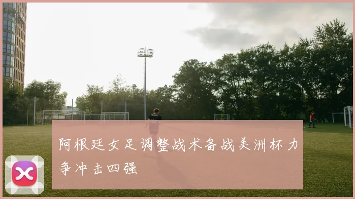 阿根廷女足调整战术备战美洲杯力争冲击四强