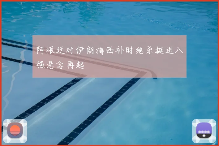 阿根廷对伊朗梅西补时绝杀挺进八强悬念再起