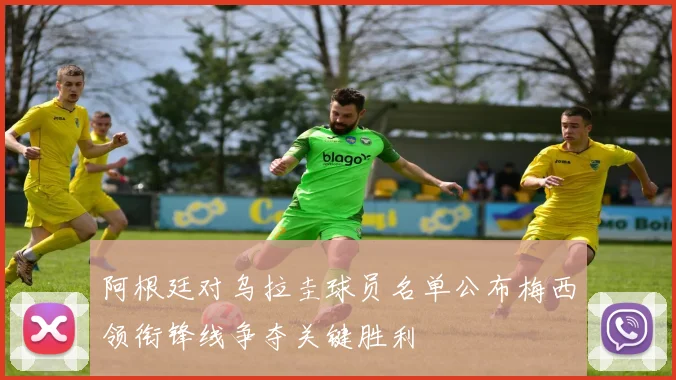阿根廷对乌拉圭球员名单公布梅西领衔锋线争夺关键胜利