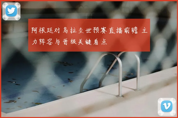 阿根廷对乌拉圭世预赛直播前瞻 主力阵容与晋级关键看点