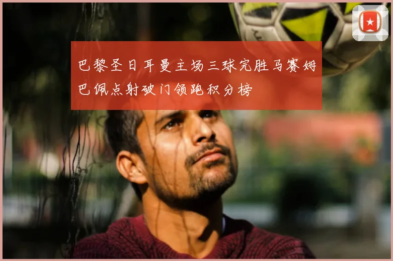 巴黎圣日耳曼主场三球完胜马赛姆巴佩点射破门领跑积分榜