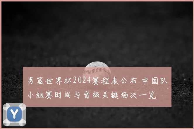 男篮世界杯2024赛程表公布 中国队小组赛时间与晋级关键场次一览