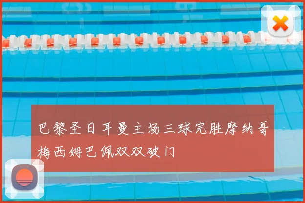 巴黎圣日耳曼主场三球完胜摩纳哥梅西姆巴佩双双破门