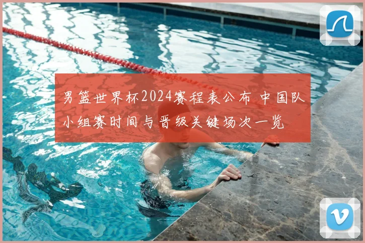 男篮世界杯2024赛程表公布 中国队小组赛时间与晋级关键场次一览