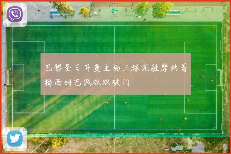 巴黎圣日耳曼主场三球完胜摩纳哥梅西姆巴佩双双破门