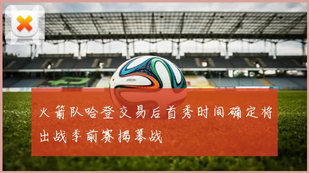 火箭队哈登交易后首秀时间确定将出战季前赛揭幕战