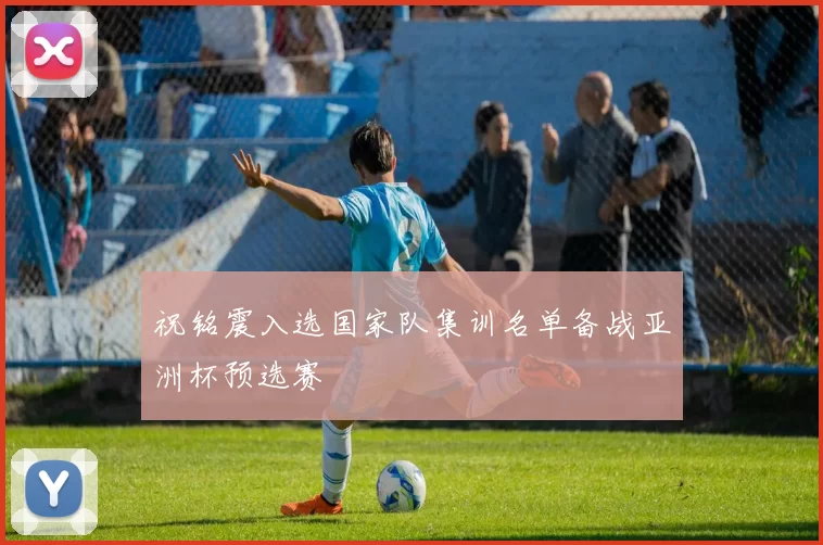 祝铭震入选国家队集训名单备战亚洲杯预选赛
