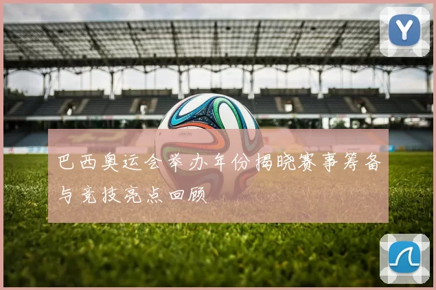 巴西奥运会举办年份揭晓赛事筹备与竞技亮点回顾