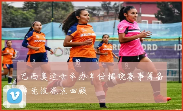 巴西奥运会举办年份揭晓赛事筹备与竞技亮点回顾