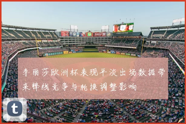 李丽莎欧洲杯表现平淡出场数据带来锋线竞争与轮换调整影响