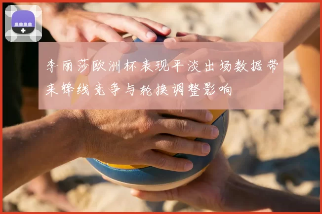 李丽莎欧洲杯表现平淡出场数据带来锋线竞争与轮换调整影响