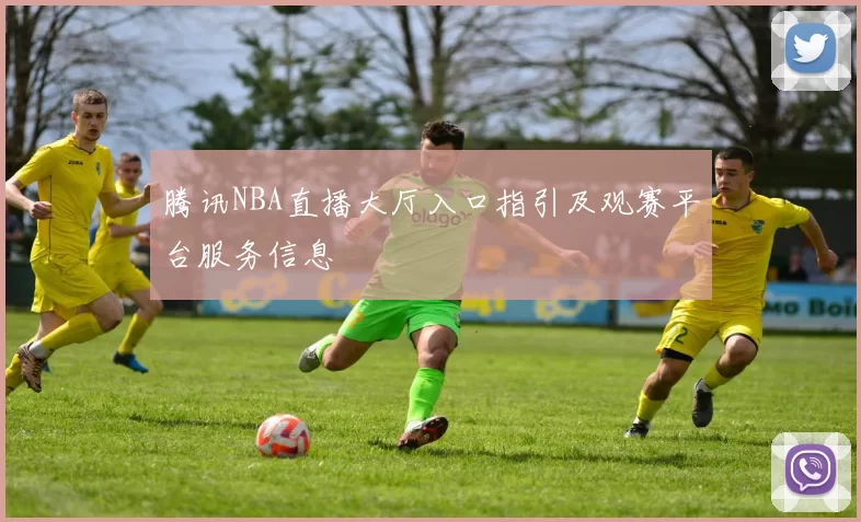 腾讯NBA直播大厅入口指引及观赛平台服务信息