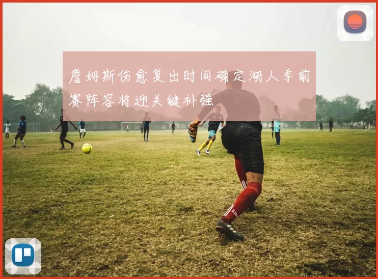 詹姆斯伤愈复出时间确定湖人季前赛阵容将迎关键补强