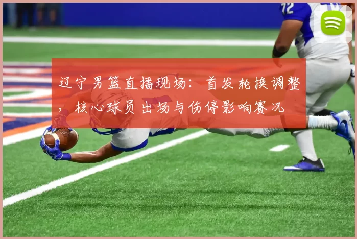 辽宁男篮直播现场:首发轮换调整,核心球员出场与伤停影响赛况