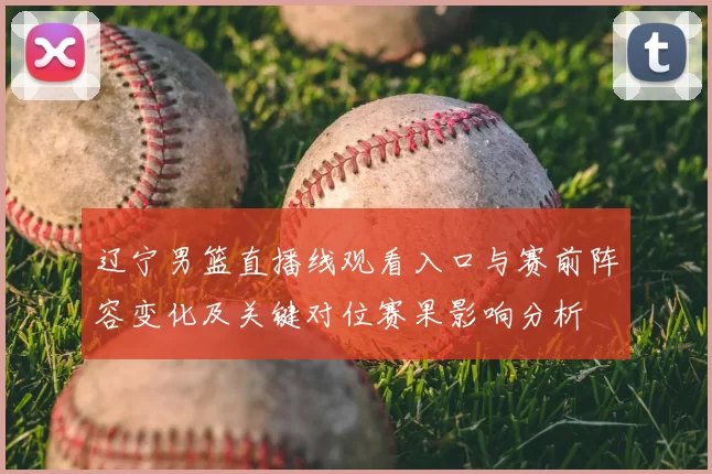 辽宁男篮直播线观看入口与赛前阵容变化及关键对位赛果影响分析