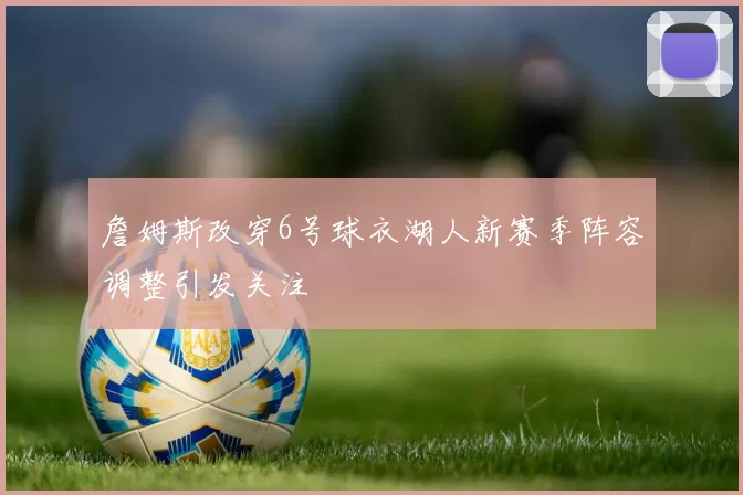 詹姆斯改穿6号球衣湖人新赛季阵容调整引发关注