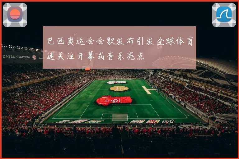 巴西奥运会会歌发布引发全球体育迷关注开幕式音乐亮点