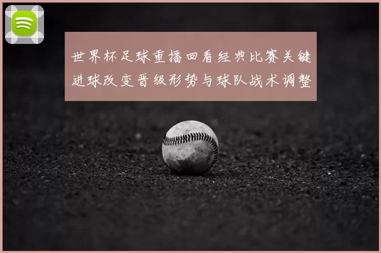 世界杯足球重播回看经典比赛关键进球改变晋级形势与球队战术调整