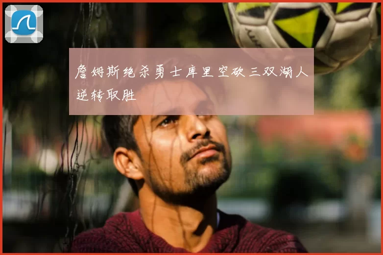 詹姆斯绝杀勇士库里空砍三双湖人逆转取胜