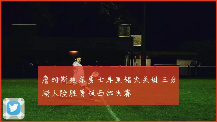 詹姆斯绝杀勇士库里错失关键三分湖人险胜晋级西部决赛