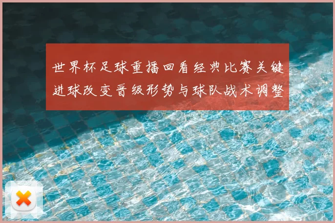 世界杯足球重播回看经典比赛关键进球改变晋级形势与球队战术调整